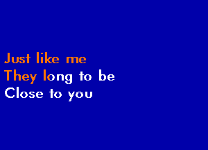 Just like me

They long to be
Close to you