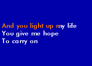 And you light up my life

You give me hope
To ca rry on