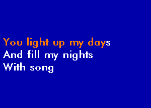 You light up my days

And fill my nights
With song