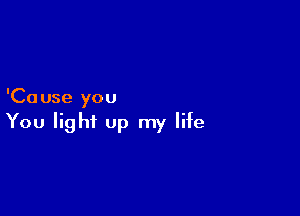 'Ca use you

You light Up my life