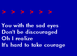 You with the sad eyes
Don't be discouraged

Oh I realize

Ifs hard to fake courage