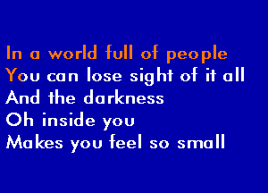 In a world full of people
You can lose sight of if all

And the darkness
Oh inside you

Makes you feel so small