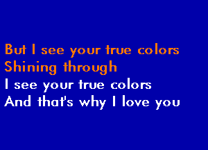But I see your true colors

Shining through

I see your true colors

And ihafs why I love you