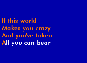 If this world
Ma kes you crazy

And you've ta ken
All you can bear