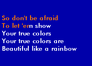 So don't be afraid
To let 'em show

Your true colors
Your true colors are
Beautiful like a rainbow