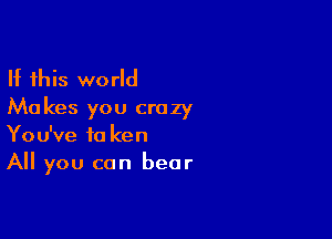 If this world
Ma kes you crazy

You've fa ken
All you can bear