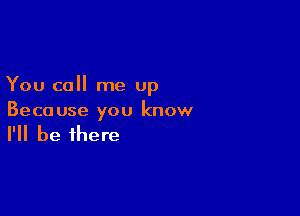 You call me up

Beco use you know

I'll be there