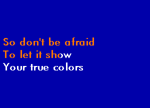 So don't be afraid

To let it show
Your true colors