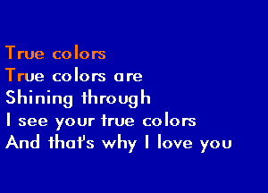 True colors
True colors are

Shining through
I see your true colors
And fhafs why I love you