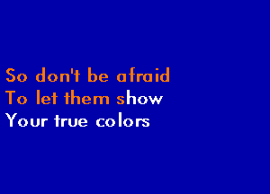 So don't be afraid

To let them show
Your true colors