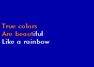 True colors

Are beautiful
Like a rainbow