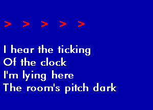 I hear the ticking

Of the clock
I'm lying here
The room's pitch dark