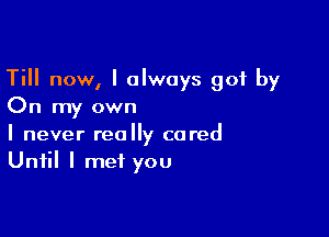 Till now, I always got by
On my own

I never really cared
Until I met you