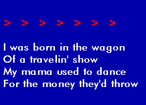 I was born in he wagon
Of a iravelin' show

My ma ma used to dance
For he mo ney 1hey'd 1hrow