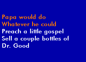 Pa pa would do
Whatever he could
Preach a little gospel

Sell a couple bottles of
Dr. Good