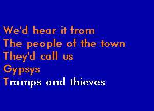 We'd hear if from
The people of the town

They'd call us

Gypsys
Tra mps and thieves