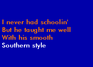 I never had schoolin'
But he taught me well

With his smooth
Southern style