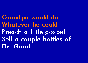 Grandpa would do
Whatever he could
Preach a little gospel

Sell a couple bottles of
Dr. Good