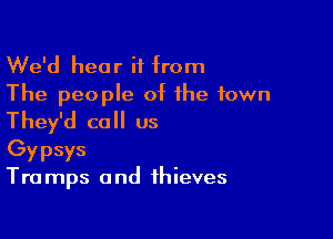 We'd hear if from
The people of the town

They'd call us

Gypsys
Tra mps and thieves