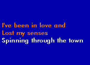 I've been in love and

Lost my senses
Spinning through the town