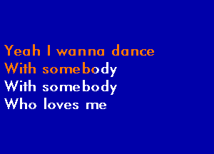 Yeah I wanna dance

With some body

With some body

Who loves me