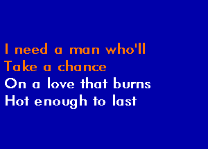 I need a man who'll
Take a chance

On a love that burns
Hot enough to last