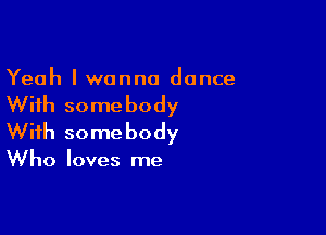 Yeah I wanna dance

With some body

With some body

Who loves me