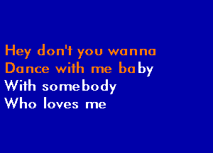 Hey don't you wanna
Dance with me be by

With some body

Who loves me