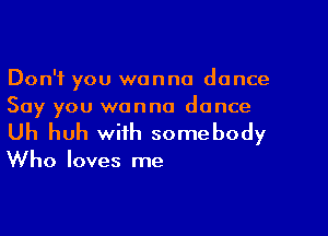 Don't you wanna dance
Say you wanna dance

Uh huh with somebody

Who loves me