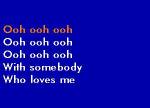 Ooh ooh ooh
Ooh ooh ooh

Ooh ooh ooh
With somebody

Who loves me