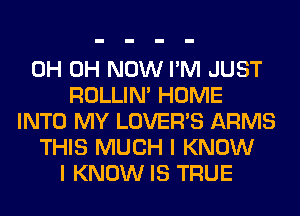 0H 0H NOW I'M JUST
ROLLIN' HOME
INTO MY LOVER'S ARMS
THIS MUCH I KNOW
I KNOW IS TRUE