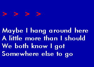 Maybe I hang around here
A IiHIe more Ihan I should

We boih know I got
Somewhere else to go