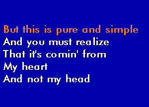 But his is pure and simple
And you must realize

That ifs comin' from

My heart

And not my head