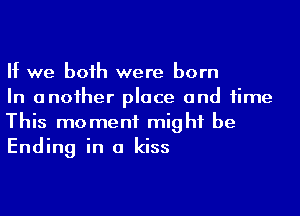 If we boih were born

In anoiher place and time
This moment might be
Ending in a kiss