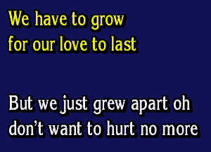 We have to grow
for our love to last

But we just grew apart oh
don,t want to hurt no more