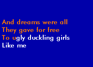 And dreams were all
They gave for free

To ugly duckling girls
Like me