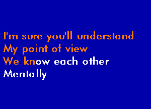 I'm sure you'll understand
My poini of view

We know each other
Mentally