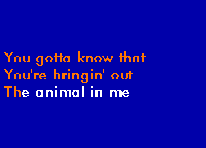 You gotta know that

You're bringin' ou1
The animal in me