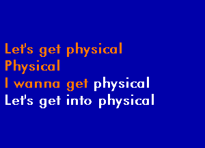 Lefs get physical
Physical

I wanna get physical
Let's get info physical