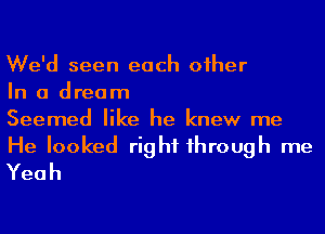 We'd seen each oiher
In a dream
Seemed like he knew me

He looked right 1hrough me
Yeah