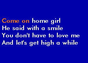 Come on home girl
He said wiih a smile
You don't have to love me

And Iefs get high a while