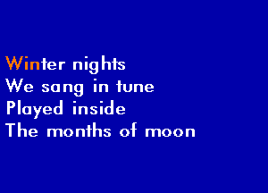 Winter nighis
We sang in tune

Played inside
The months of moon