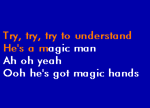 Try, fry, fry to understand
He's a magic man

Ah oh yeah
Ooh he's got magic hands