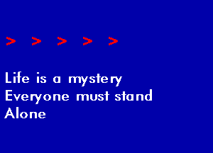 Life is a mystery
Everyone must stand
Alone