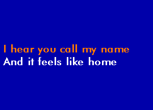 I hear you call my name

And it feels like home