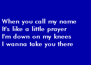 When you call my name
HJs like a little prayer
I'm down on my knees

I wanna take you there