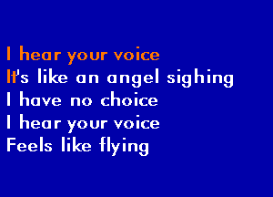 I hear your voice
Ifs like an angel sighing

I have no choice
I hear your voice

Feels like flying