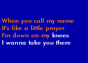 When you call my name
HJs like a little prayer
I'm down on my knees

I wanna take you there