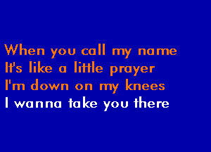 When you call my name
HJs like a little prayer
I'm down on my knees

I wanna take you there