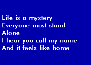 Life is a mystery
Everyone must stand

Alone

I hear you call my name
And it feels like home